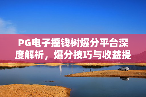 PG电子摇钱树爆分平台深度解析,爆分技巧与收益提升策略 PG电子摇钱树爆分平台深度解析,爆分技巧与收益提升策略