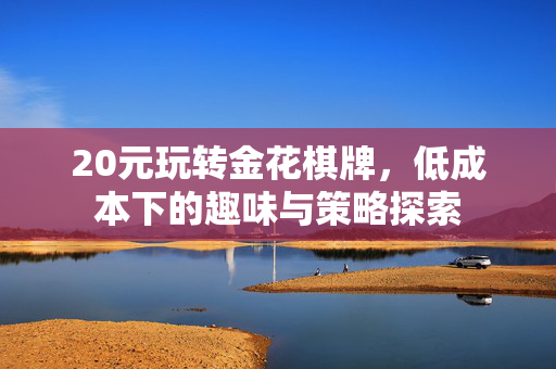 20元玩转金花棋牌,低成本下的趣味与策略探索 20元玩转金花棋牌,低成本下的趣味与策略探索