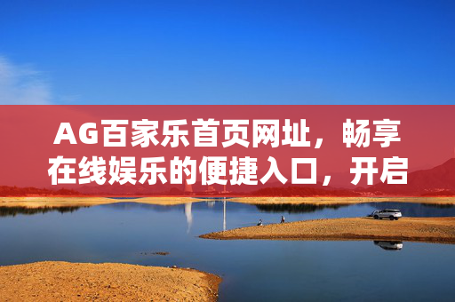 AG百家乐首页网址,畅享在线娱乐的便捷入口,开启精彩游戏新体验 AG百家乐首页网址,畅享在线娱乐的便捷入口,开启精彩游戏新体验