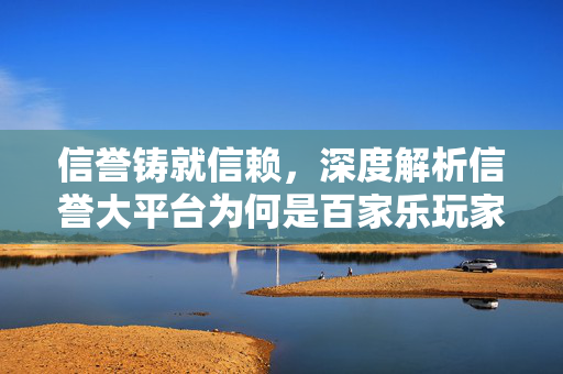 信誉铸就信赖,深度解析信誉大平台为何是百家乐玩家的首选 信誉铸就信赖,深度解析信誉大平台为何是百家乐玩家的首选