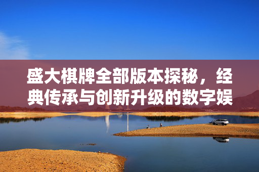 盛大棋牌全部版本探秘,经典传承与创新升级的数字娱乐盛宴 盛大棋牌全部版本探秘,经典传承与创新升级的数字娱乐盛宴