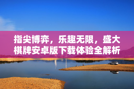 指尖博弈,乐趣无限,盛大棋牌安卓版下载体验全解析 指尖博弈,乐趣无限,盛大棋牌安卓版下载体验全解析