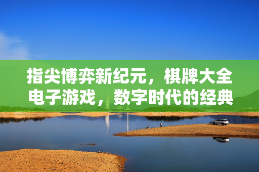 指尖博弈新纪元,棋牌大全电子游戏,数字时代的经典传承与趣味革新 指尖博弈新纪元,棋牌大全电子游戏,数字时代的经典传承与趣味革新