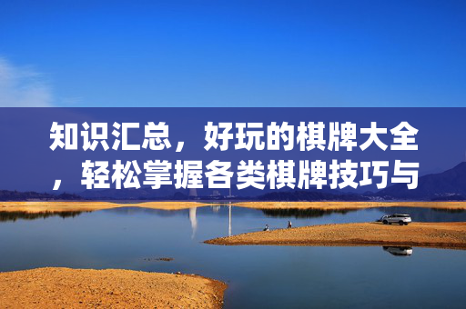 知识汇总,好玩的棋牌大全,轻松掌握各类棋牌技巧与趣味玩法 知识汇总,好玩的棋牌大全,轻松掌握各类棋牌技巧与趣味玩法