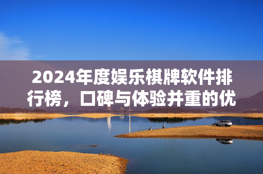 2024年度娱乐棋牌软件排行榜,口碑与体验并重的优选推荐 2024年度娱乐棋牌软件排行榜,口碑与体验并重的优选推荐