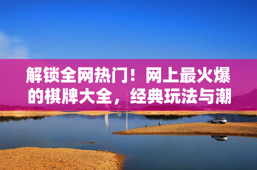 解锁全网热门!网上最火爆的棋牌大全,经典玩法与潮流竞技一网打尽 解锁全网热门!网上最火爆的棋牌大全,经典玩法与潮流竞技一网打尽