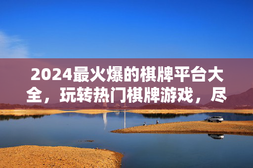 2024最火爆的棋牌平台大全,玩转热门棋牌游戏,尽享欢乐与刺激 2024最火爆的棋牌平台大全,玩转热门棋牌游戏,尽享欢乐与刺激