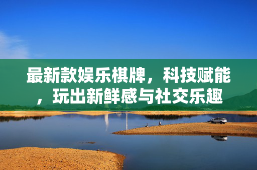 最新款娱乐棋牌,科技赋能,玩出新鲜感与社交乐趣 最新款娱乐棋牌,科技赋能,玩出新鲜感与社交乐趣