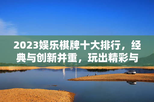 2023娱乐棋牌十大排行,经典与创新并重,玩出精彩与乐趣 2023娱乐棋牌十大排行,经典与创新并重,玩出精彩与乐趣