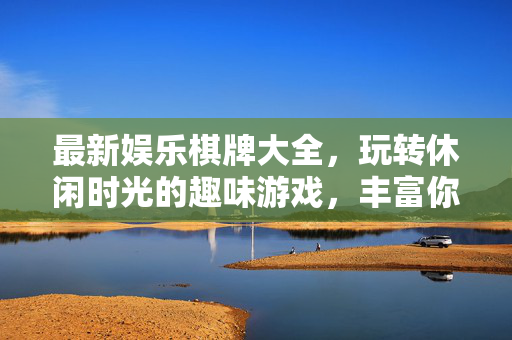 最新娱乐棋牌大全,玩转休闲时光的趣味游戏,丰富你的娱乐生活 最新娱乐棋牌大全,玩转休闲时光的趣味游戏,丰富你的娱乐生活