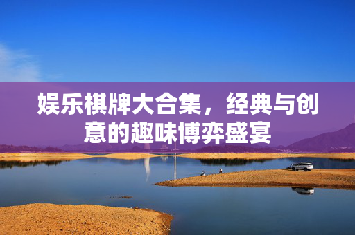 娱乐棋牌大合集,经典与创意的趣味博弈盛宴 娱乐棋牌大合集,经典与创意的趣味博弈盛宴