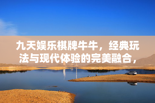 九天娱乐棋牌牛牛,经典玩法与现代体验的完美融合,尽享欢乐与刺激的娱乐盛宴 九天娱乐棋牌牛牛,经典玩法与现代体验的完美融合,尽享欢乐与刺激的娱乐盛宴