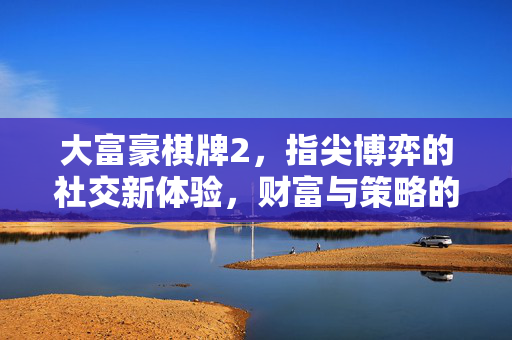大富豪棋牌2,指尖博弈的社交新体验,财富与策略的激情碰撞 大富豪棋牌2,指尖博弈的社交新体验,财富与策略的激情碰撞