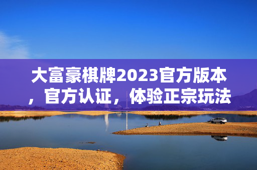 大富豪棋牌2023官方版本，官方认证，体验正宗玩法，尽享欢乐与刺激
