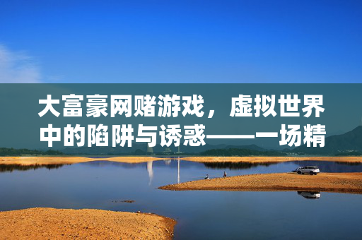 大富豪网赌游戏,虚拟世界中的陷阱与诱惑——一场精心设计的数字赌局 大富豪网赌游戏,虚拟世界中的陷阱与诱惑——一场精心设计的数字赌局