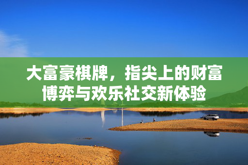 大富豪棋牌,指尖上的财富博弈与欢乐社交新体验 大富豪棋牌,指尖上的财富博弈与欢乐社交新体验