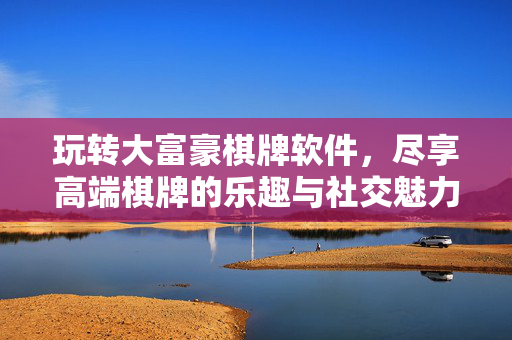 玩转大富豪棋牌软件,尽享高端棋牌的乐趣与社交魅力 玩转大富豪棋牌软件,尽享高端棋牌的乐趣与社交魅力