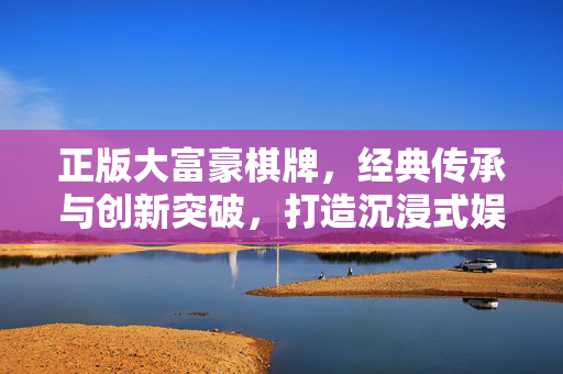正版大富豪棋牌,经典传承与创新突破,打造沉浸式娱乐体验 正版大富豪棋牌,经典传承与创新突破,打造沉浸式娱乐体验