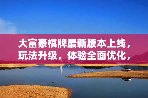 大富豪棋牌最新版本上线，玩法升级，体验全面优化，尽享棋牌乐趣新篇章