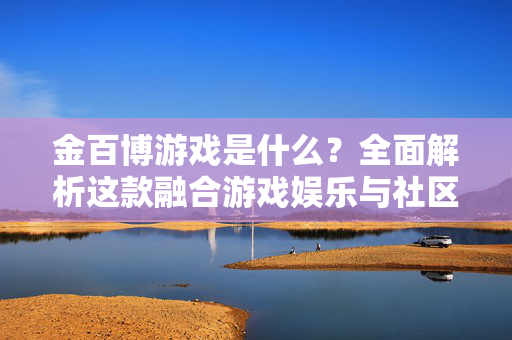 金百博游戏是什么?全面解析这款融合游戏娱乐与社区互动的热门平台 金百博游戏是什么?全面解析这款融合游戏娱乐与社区互动的热门平台