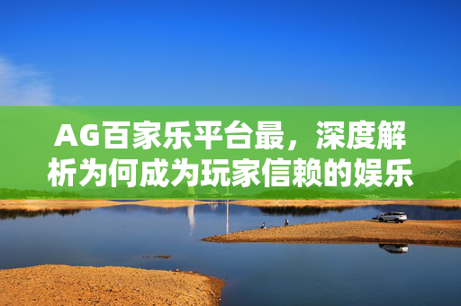 AG百家乐平台最,深度解析为何成为玩家信赖的娱乐首选 AG百家乐平台最,深度解析为何成为玩家信赖的娱乐首选
