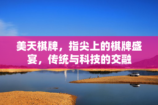 美天棋牌,指尖上的棋牌盛宴,传统与科技的交融 美天棋牌,指尖上的棋牌盛宴,传统与科技的交融