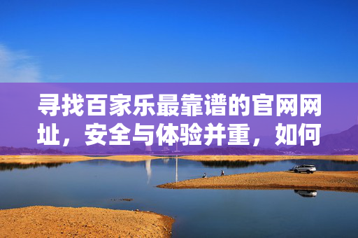 寻找百家乐最靠谱的官网网址，安全与体验并重，如何找到真正的游戏平台？
