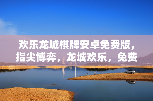 欢乐龙城棋牌安卓免费版，指尖博弈，龙城欢乐，免费畅玩棋牌新体验