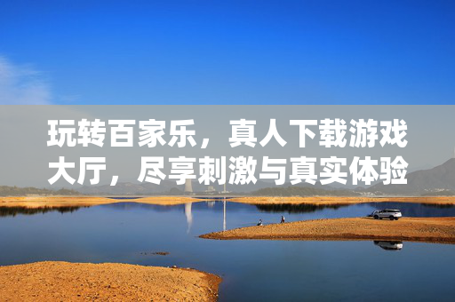 玩转百家乐，真人下载游戏大厅，尽享刺激与真实体验