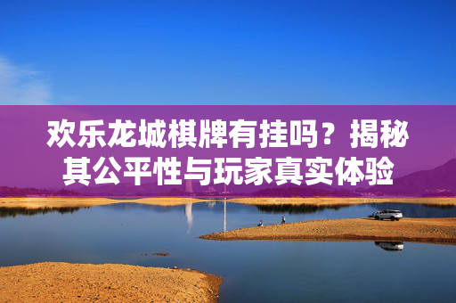 欢乐龙城棋牌有挂吗?揭秘其公平性与玩家真实体验 欢乐龙城棋牌有挂吗?揭秘其公平性与玩家真实体验