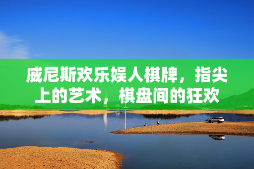 威尼斯欢乐娱人棋牌，指尖上的艺术，棋盘间的狂欢