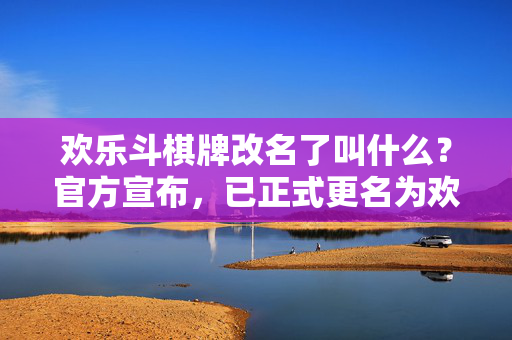 欢乐斗棋牌改名了叫什么？官方宣布，已正式更名为欢乐斗，经典玩法延续，新老玩家皆可体验
