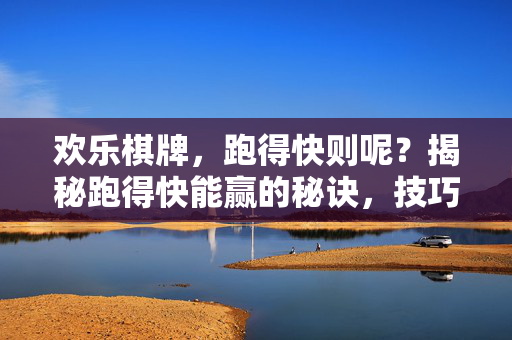 欢乐棋牌，跑得快则呢？揭秘跑得快能赢的秘诀，技巧、策略与心态的协同作用