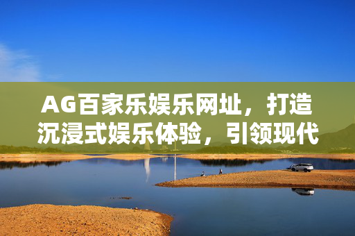 AG百家乐娱乐网址，打造沉浸式娱乐体验，引领现代休闲新风尚