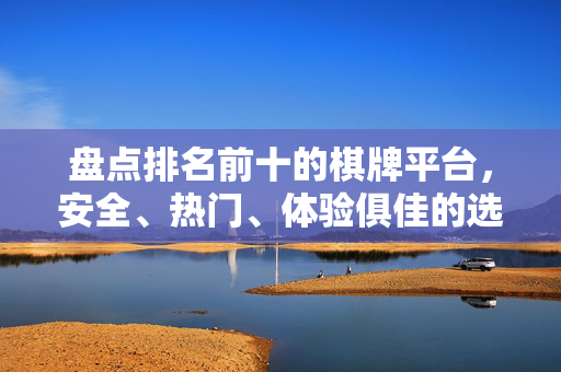 盘点排名前十的棋牌平台，安全、热门、体验俱佳的选择指南