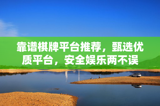 靠谱棋牌平台推荐，甄选优质平台，安全娱乐两不误