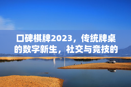 口碑棋牌2023，传统牌桌的数字新生，社交与竞技的融合新篇章