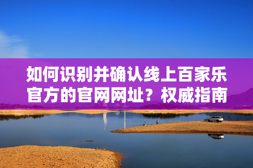 如何识别并确认线上百家乐官方的官网网址?权威指南与安全提醒 如何识别并确认线上百家乐官方的官网网址?权威指南与安全提醒
