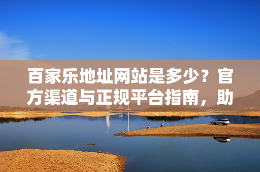百家乐地址网站是多少？官方渠道与正规平台指南，助您安全玩转百家乐