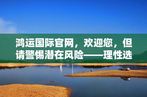 鸿运国际官网，欢迎您，但请警惕潜在风险——理性选择，安全交易