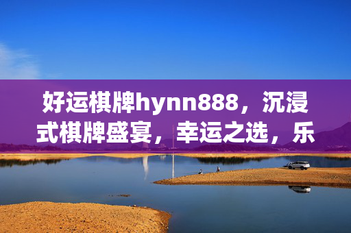 好运棋牌hynn888,沉浸式棋牌盛宴,幸运之选,乐享欢乐时光 好运棋牌hynn888,沉浸式棋牌盛宴,幸运之选,乐享欢乐时光
