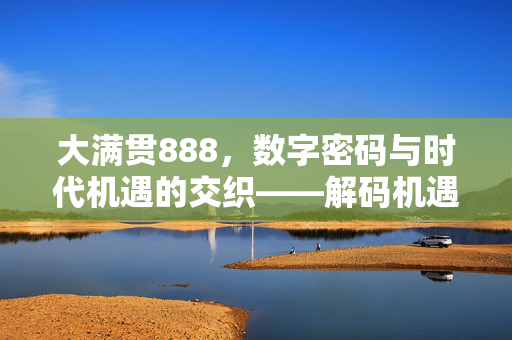 大满贯888,数字密码与时代机遇的交织——解码机遇背后的深层逻辑 大满贯888,数字密码与时代机遇的交织——解码机遇背后的深层逻辑