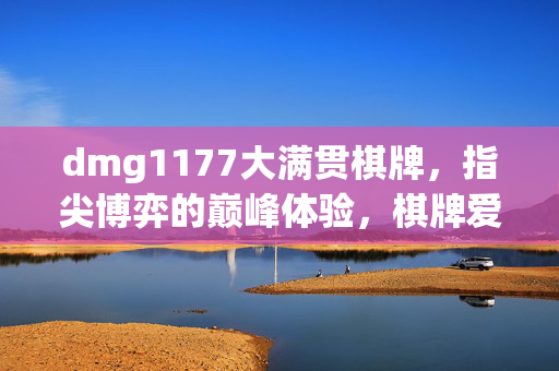 dmg1177大满贯棋牌,指尖博弈的巅峰体验,棋牌爱好者的数字盛宴——玩转经典,尽享欢乐与刺激 dmg1177大满贯棋牌,指尖博弈的巅峰体验,棋牌爱好者的数字盛宴——玩转经典,尽享欢乐与刺激