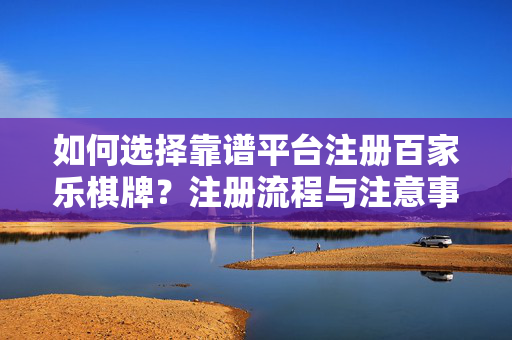 如何选择靠谱平台注册百家乐棋牌?注册流程与注意事项全解析 如何选择靠谱平台注册百家乐棋牌?注册流程与注意事项全解析