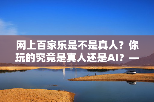 网上百家乐是不是真人?你玩的究竟是真人还是AI?——从平台逻辑到玩家体验的深度剖析 网上百家乐是不是真人?你玩的究竟是真人还是AI?——从平台逻辑到玩家体验的深度剖析