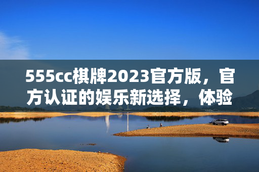555cc棋牌2023官方版,官方认证的娱乐新选择,体验真实与乐趣的完美结合 555cc棋牌2023官方版,官方认证的娱乐新选择,体验真实与乐趣的完美结合