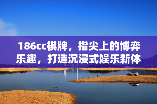 186cc棋牌,指尖上的博弈乐趣,打造沉浸式娱乐新体验 186cc棋牌,指尖上的博弈乐趣,打造沉浸式娱乐新体验
