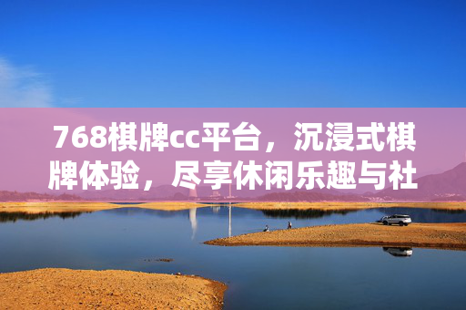 768棋牌cc平台，沉浸式棋牌体验，尽享休闲乐趣与社交盛宴