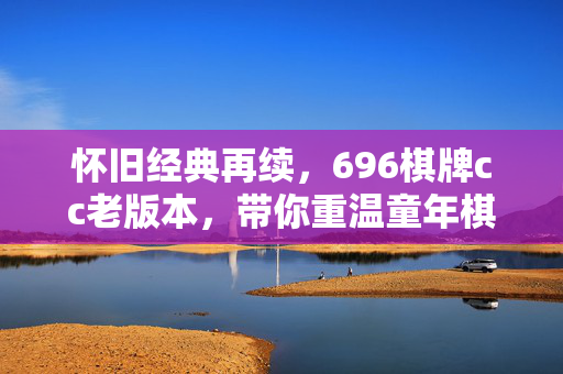 怀旧经典再续,696棋牌cc老版本,带你重温童年棋牌乐趣 怀旧经典再续,696棋牌cc老版本,带你重温童年棋牌乐趣