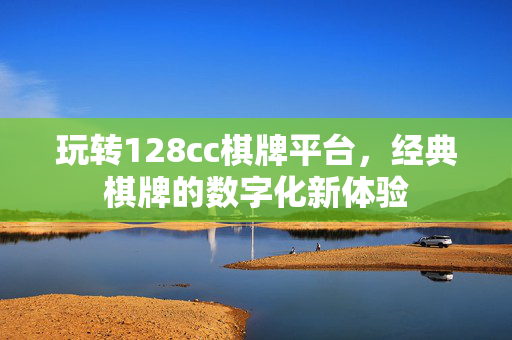 玩转128cc棋牌平台,经典棋牌的数字化新体验 玩转128cc棋牌平台,经典棋牌的数字化新体验
